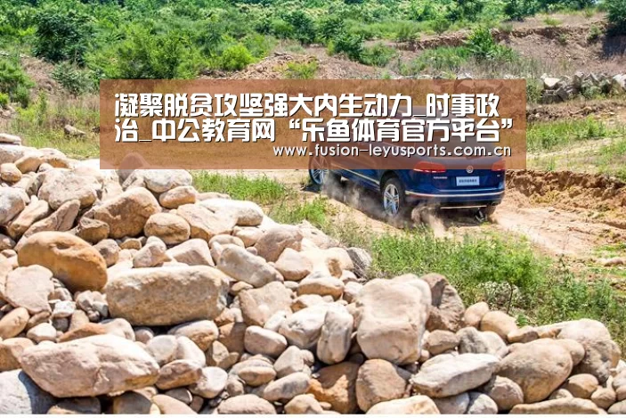 凝聚脱贫攻坚强大内生动力_时事政治_中公教育网“乐鱼体育官方平台”(图1) 电竞竞猜