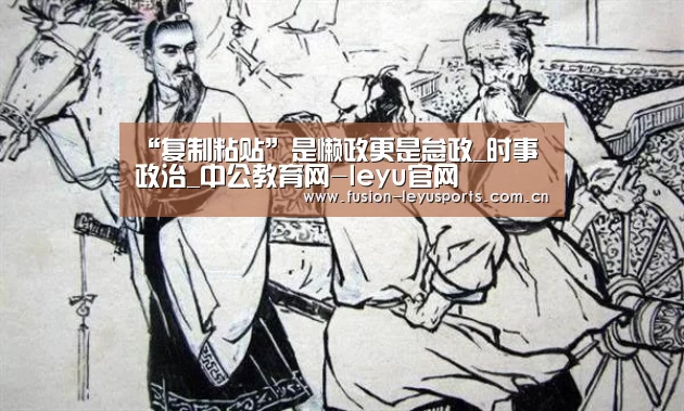 “复制粘贴”是懒政更是怠政_时事政治_中公教育网-leyu官网(图1) leyu官网